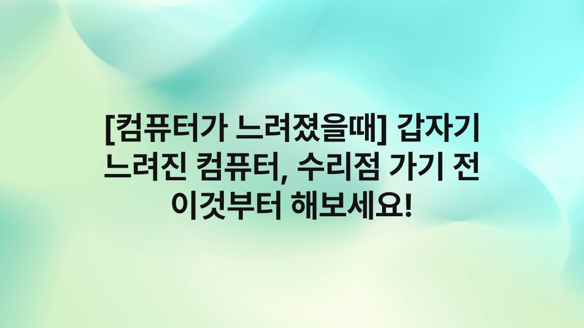 [컴퓨터가 느려졌을때] 갑자기 느려진 컴퓨터, 수리점 가기 전 이것부터 해보세요!