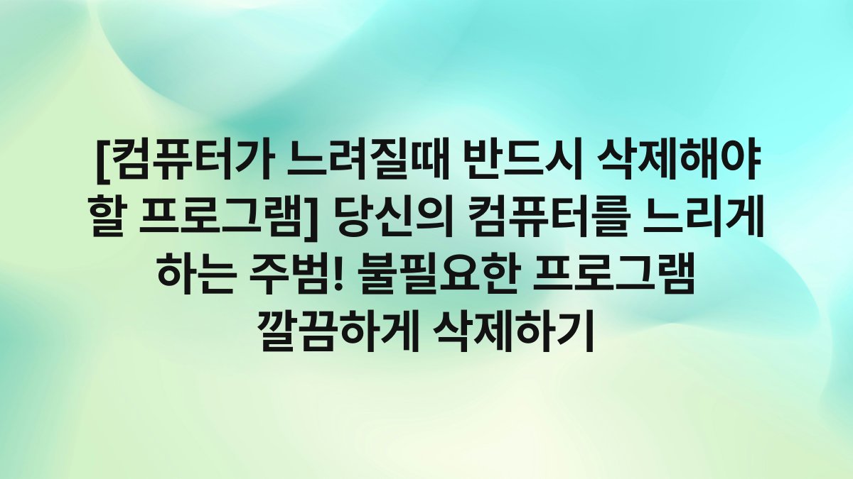 [컴퓨터가 느려질때 반드시 삭제해야 할 프로그램] 당신의 컴퓨터를 느리게 하는 주범! 불필요한 프로그램 깔끔하게 삭제하기