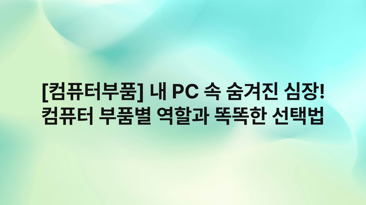 [컴퓨터부품] 내 PC 속 숨겨진 심장! 컴퓨터 부품별 역할과 똑똑한 선택법
