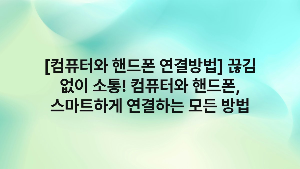 [컴퓨터와 핸드폰 연결방법] 끊김 없이 소통! 컴퓨터와 핸드폰, 스마트하게 연결하는 모든 방법