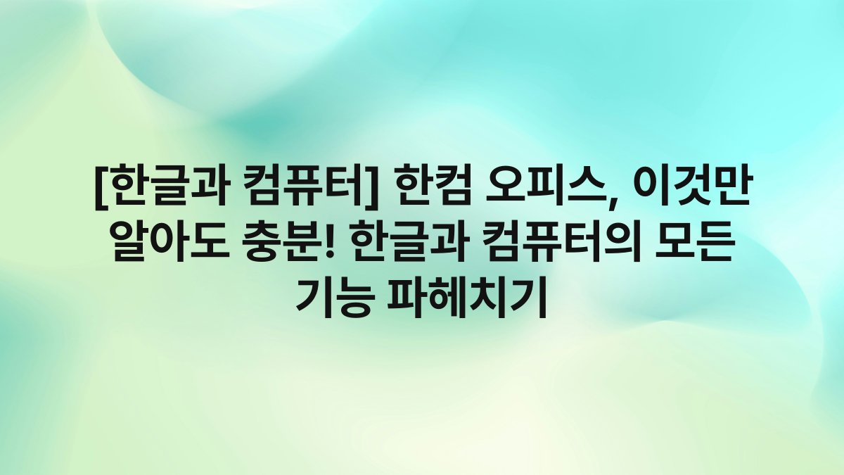 [한글과 컴퓨터] 한컴 오피스, 이것만 알아도 충분! 한글과 컴퓨터의 모든 기능 파헤치기