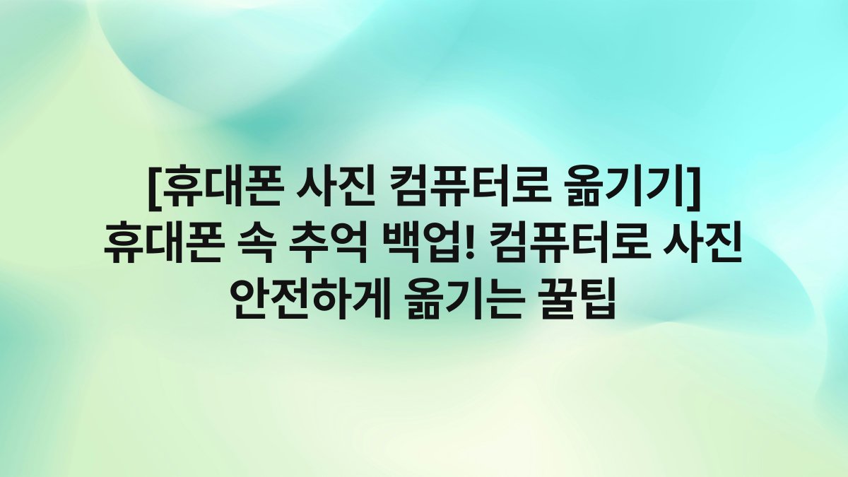 [휴대폰 사진 컴퓨터로 옮기기] 휴대폰 속 추억 백업! 컴퓨터로 사진 안전하게 옮기는 꿀팁