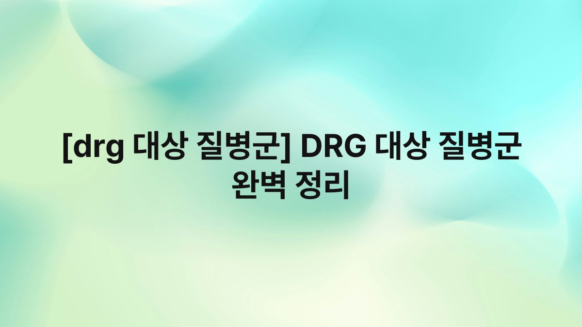 [drg 대상 질병군] DRG 대상 질병군 완벽 정리