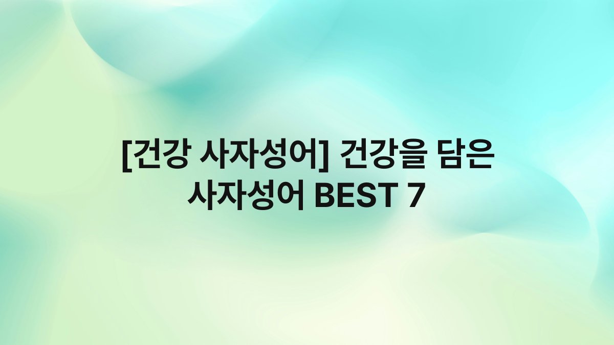 [건강 사자성어] 건강을 담은 사자성어 BEST 7