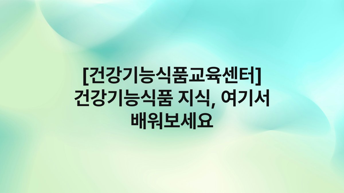 [건강기능식품교육센터] 건강기능식품 지식, 여기서 배워보세요