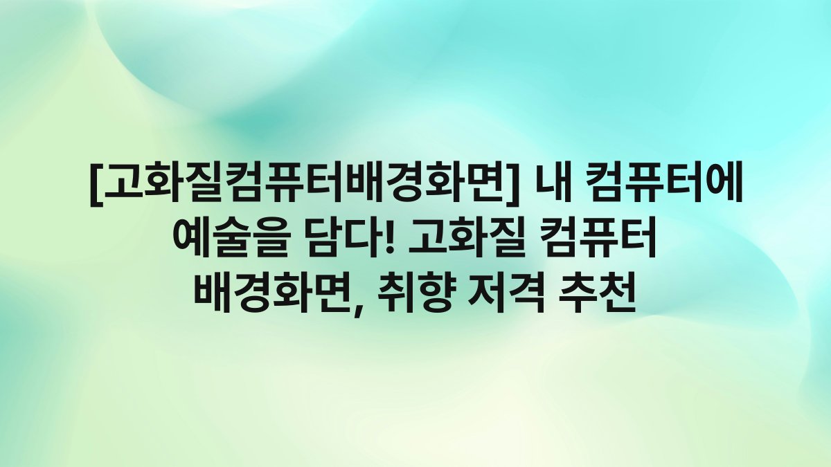 [고화질컴퓨터배경화면] 내 컴퓨터에 예술을 담다! 고화질 컴퓨터 배경화면, 취향 저격 추천