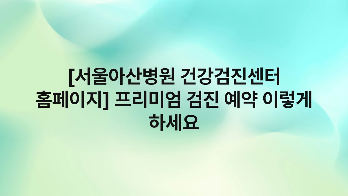 [서울아산병원 건강검진센터 홈페이지] 프리미엄 검진 예약 이렇게 하세요