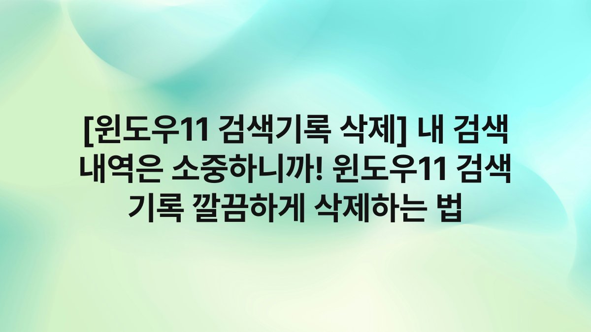 [윈도우11 검색기록 삭제] 내 검색 내역은 소중하니까! 윈도우11 검색 기록 깔끔하게 삭제하는 법