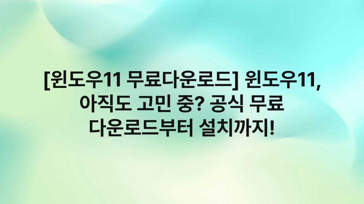 [윈도우11 무료다운로드] 윈도우11, 아직도 고민 중? 공식 무료 다운로드부터 설치까지!