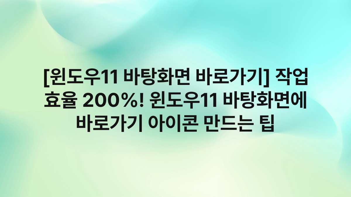 [윈도우11 바탕화면 바로가기] 작업 효율 200%! 윈도우11 바탕화면에 바로가기 아이콘 만드는 팁
