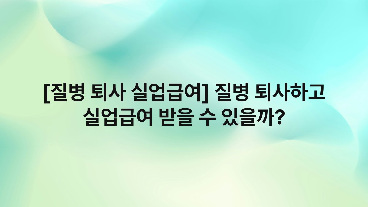 [질병 퇴사 실업급여] 질병 퇴사하고 실업급여 받을 수 있을까?