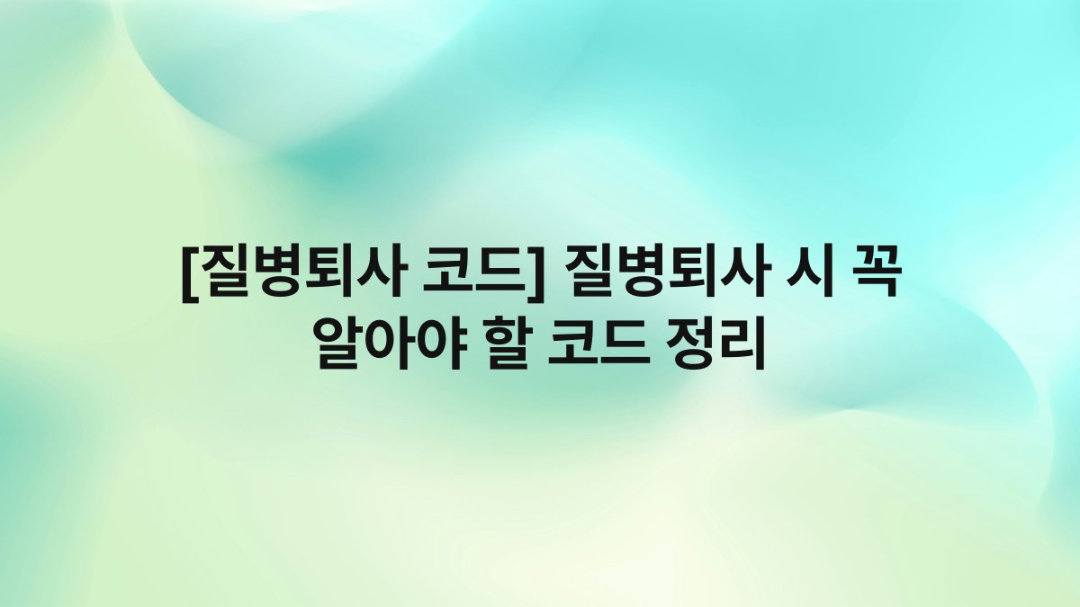 [질병퇴사 코드] 질병퇴사 시 꼭 알아야 할 코드 정리
