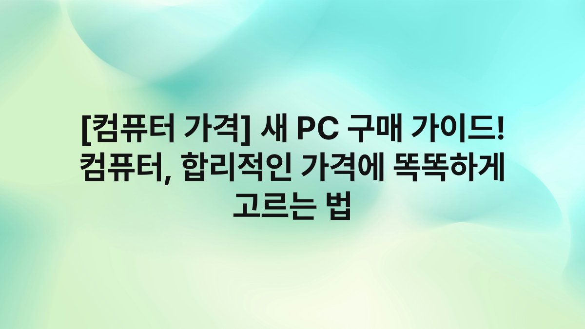 [컴퓨터 가격] 새 PC 구매 가이드! 컴퓨터, 합리적인 가격에 똑똑하게 고르는 법