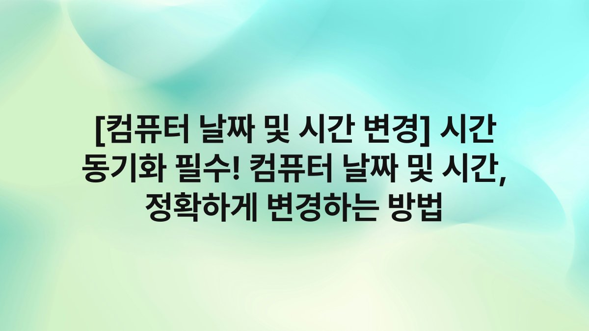 [컴퓨터 날짜 및 시간 변경] 시간 동기화 필수! 컴퓨터 날짜 및 시간, 정확하게 변경하는 방법