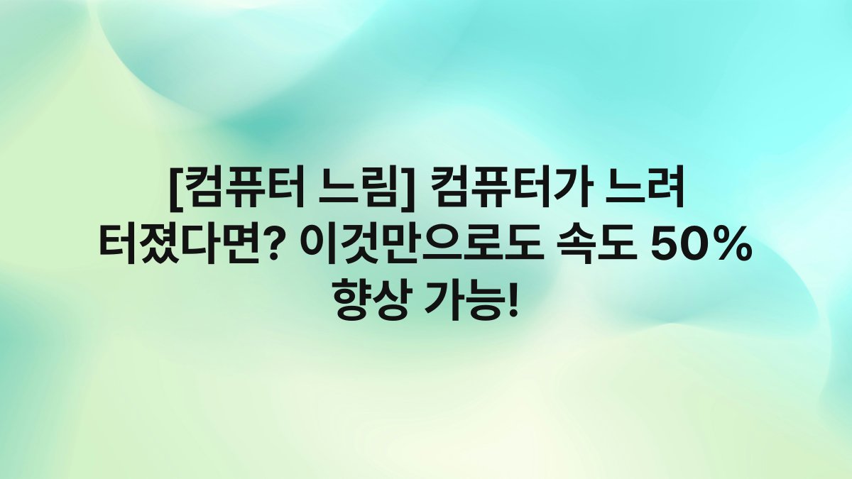 [컴퓨터 느림] 컴퓨터가 느려 터졌다면? 이것만으로도 속도 50% 향상 가능!