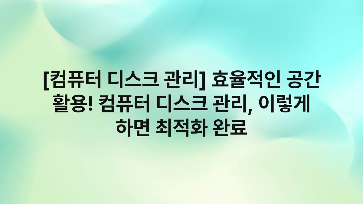 [컴퓨터 디스크 관리] 효율적인 공간 활용! 컴퓨터 디스크 관리, 이렇게 하면 최적화 완료