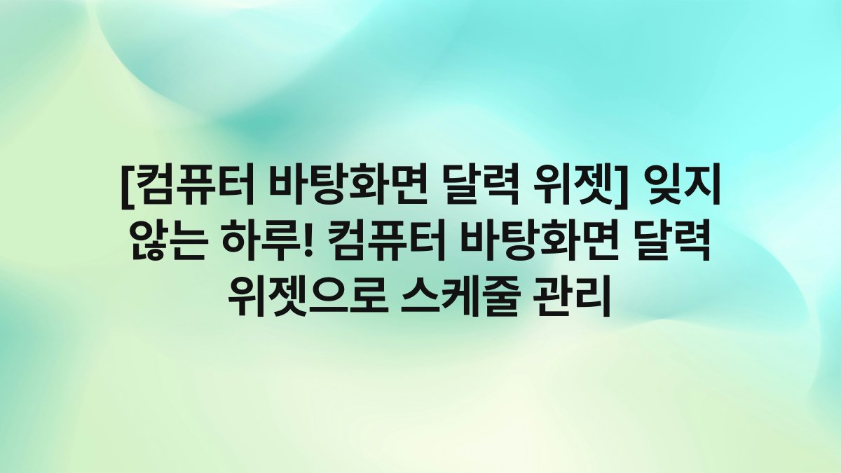 [컴퓨터 바탕화면 달력 위젯] 잊지 않는 하루! 컴퓨터 바탕화면 달력 위젯으로 스케줄 관리