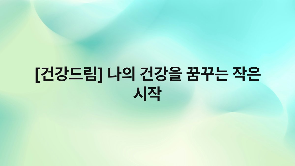 [건강드림] 나의 건강을 꿈꾸는 작은 시작