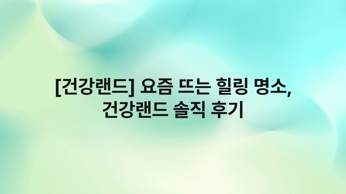 [건강랜드] 요즘 뜨는 힐링 명소, 건강랜드 솔직 후기