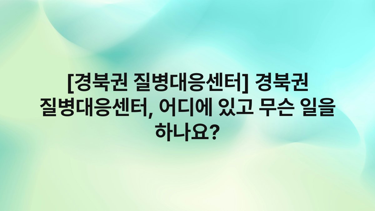 [경북권 질병대응센터] 경북권 질병대응센터, 어디에 있고 무슨 일을 하나요?