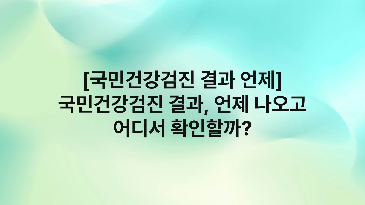 [국민건강검진 결과 언제] 국민건강검진 결과, 언제 나오고 어디서 확인할까?