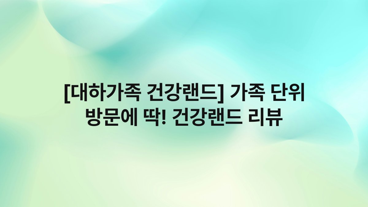 [대하가족 건강랜드] 가족 단위 방문에 딱! 건강랜드 리뷰