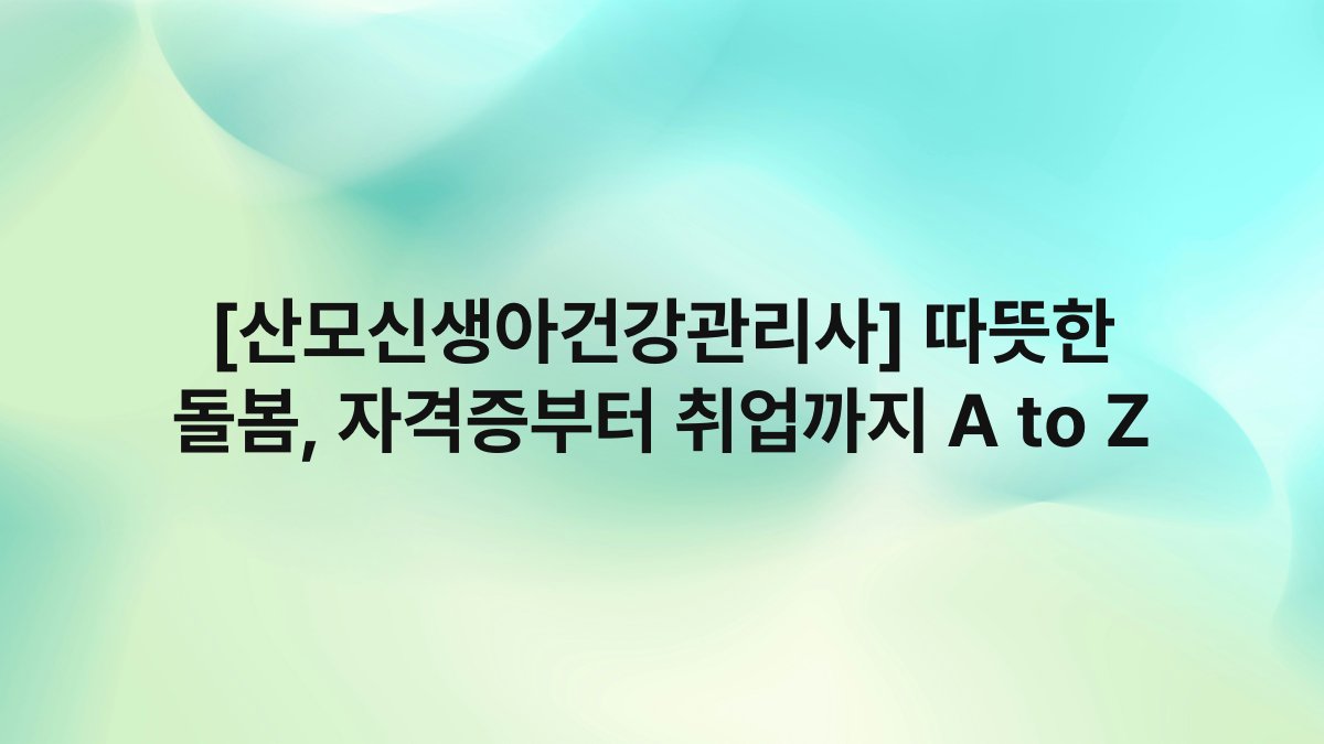 [산모신생아건강관리사] 따뜻한 돌봄, 자격증부터 취업까지 A to Z