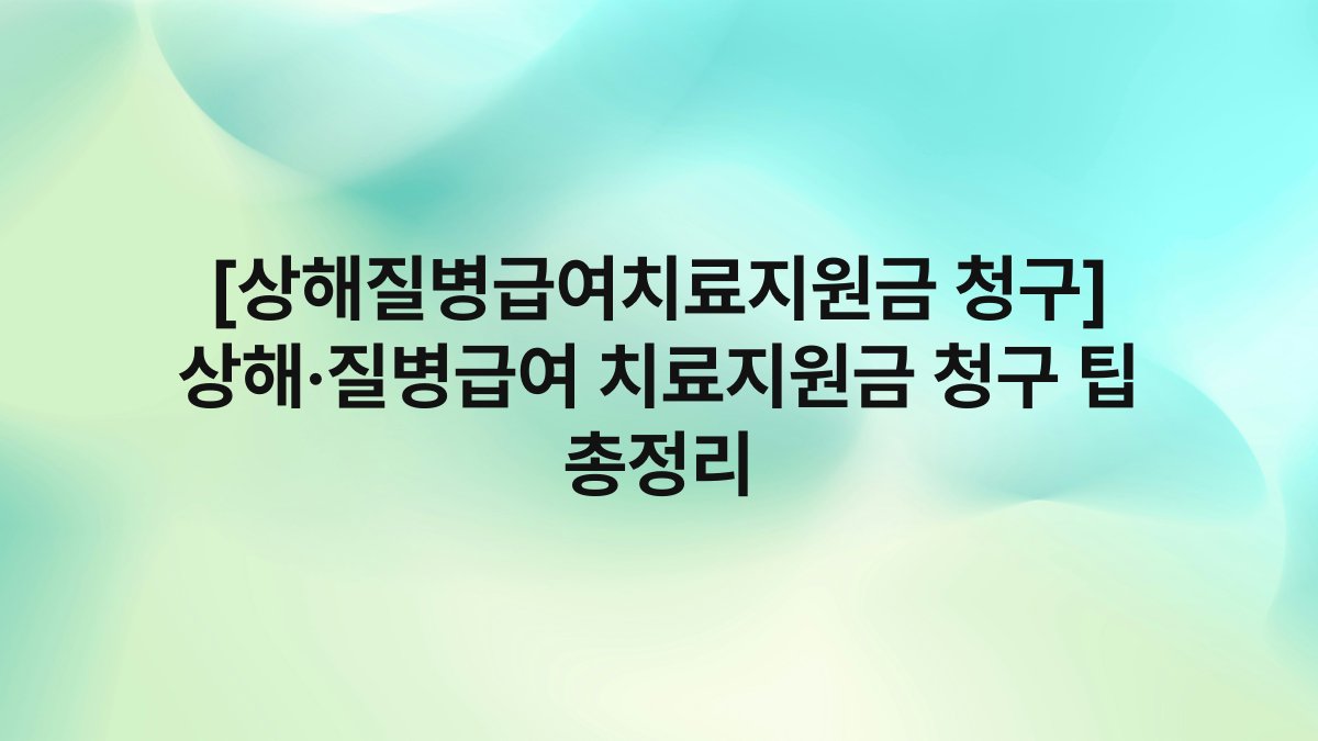 [상해질병급여치료지원금 청구] 상해·질병급여 치료지원금 청구 팁 총정리