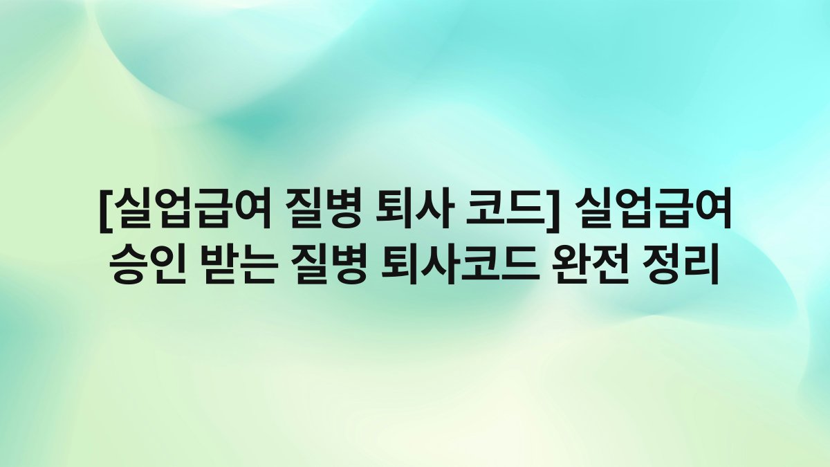 [실업급여 질병 퇴사 코드] 실업급여 승인 받는 질병 퇴사코드 완전 정리