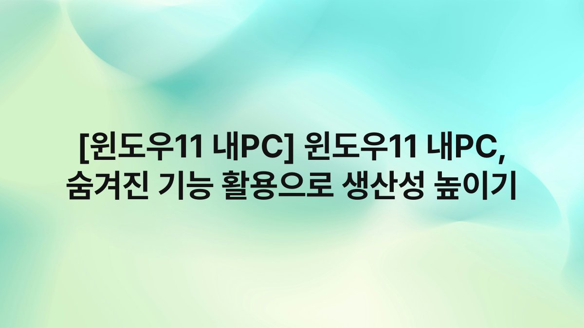 [윈도우11 내PC] 윈도우11 내PC, 숨겨진 기능 활용으로 생산성 높이기