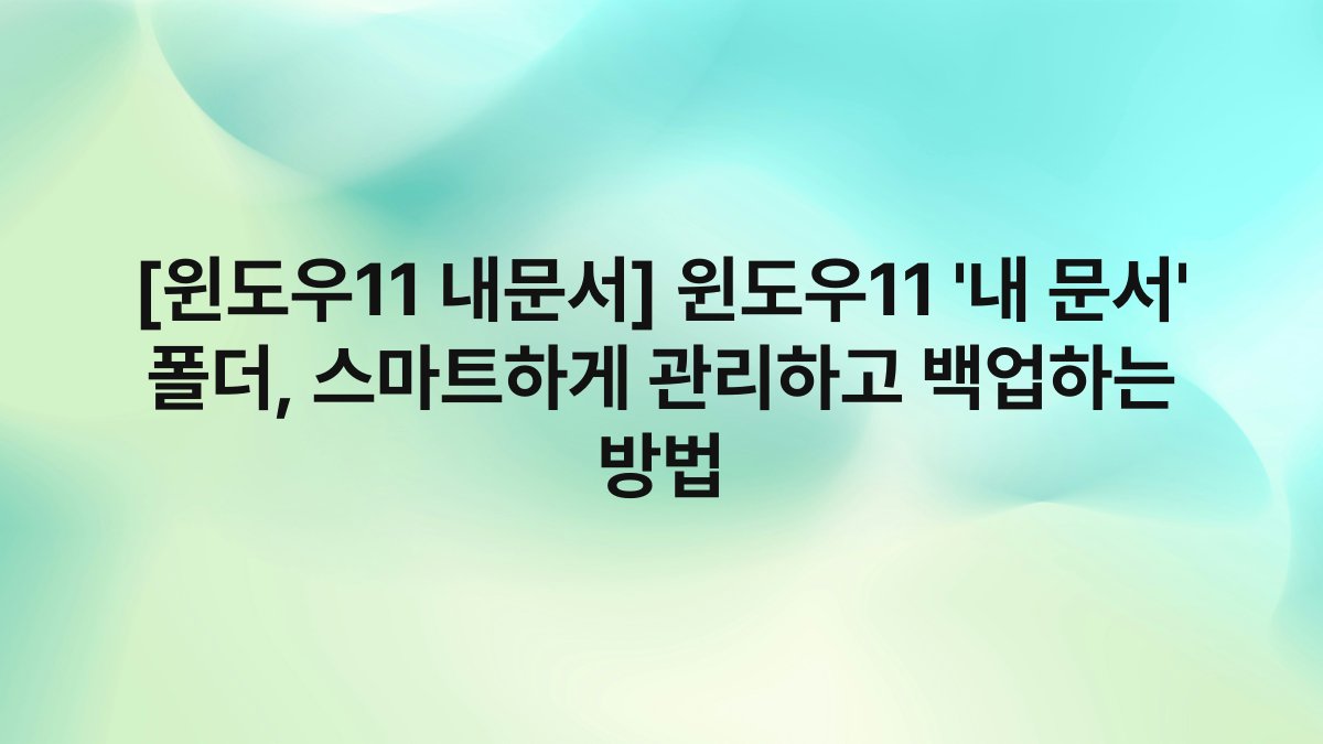 [윈도우11 내문서] 윈도우11 ‘내 문서’ 폴더, 스마트하게 관리하고 백업하는 방법