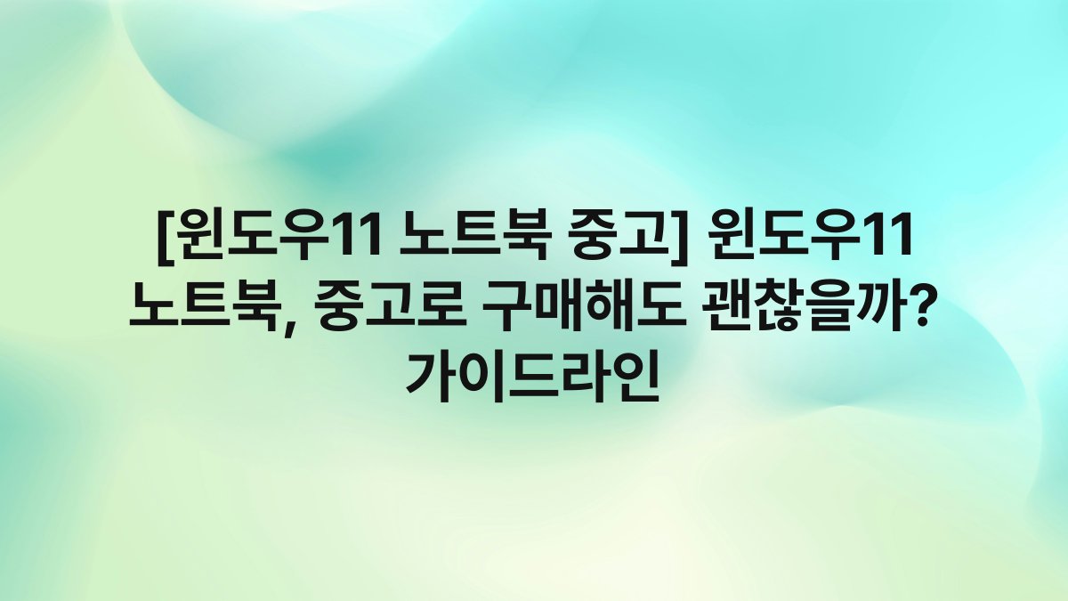 [윈도우11 노트북 중고] 윈도우11 노트북, 중고로 구매해도 괜찮을까? 가이드라인