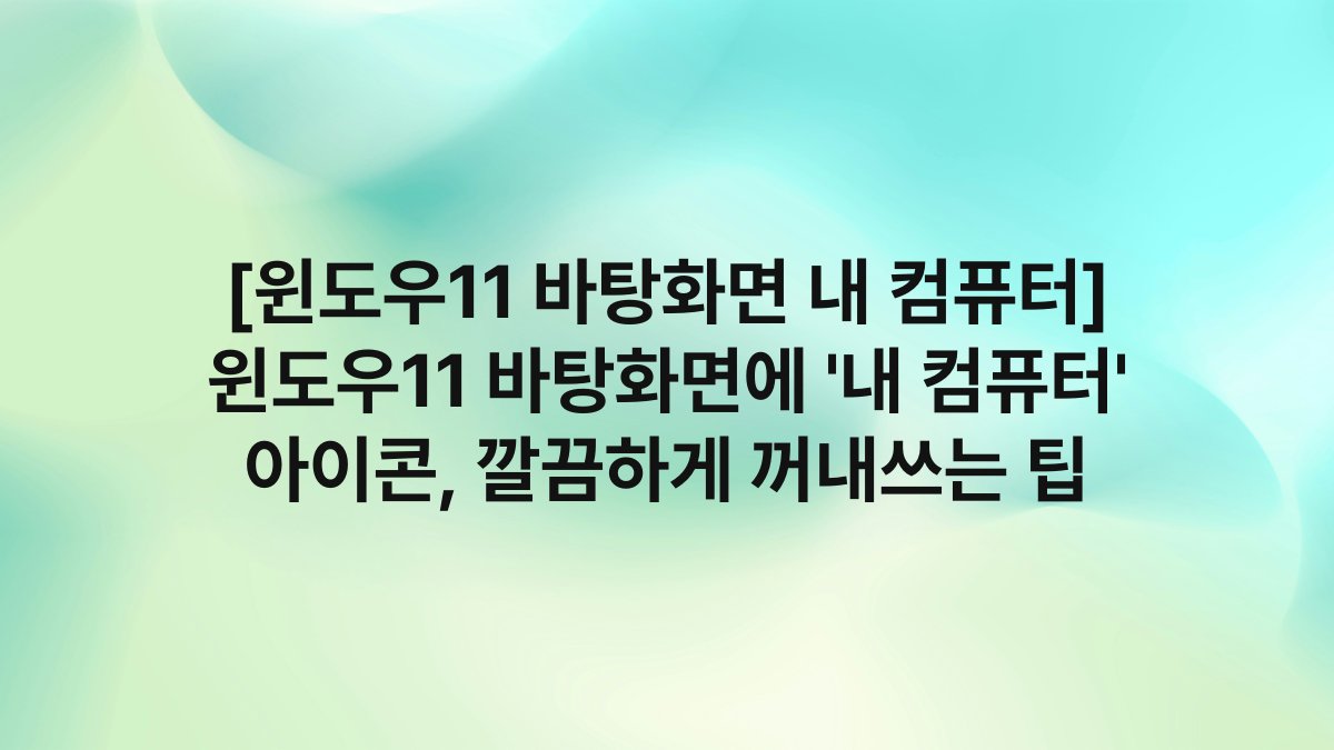 [윈도우11 바탕화면 내 컴퓨터] 윈도우11 바탕화면에 ‘내 컴퓨터’ 아이콘, 깔끔하게 꺼내쓰는 팁
