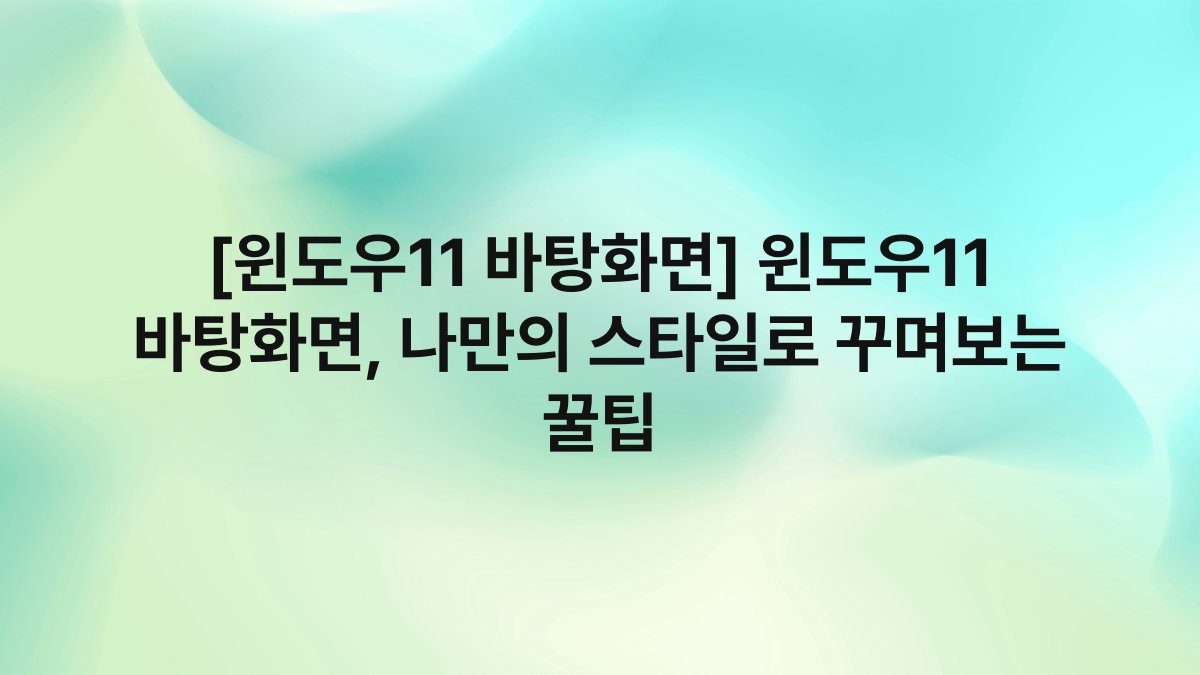 [윈도우11 바탕화면] 윈도우11 바탕화면, 나만의 스타일로 꾸며보는 꿀팁
