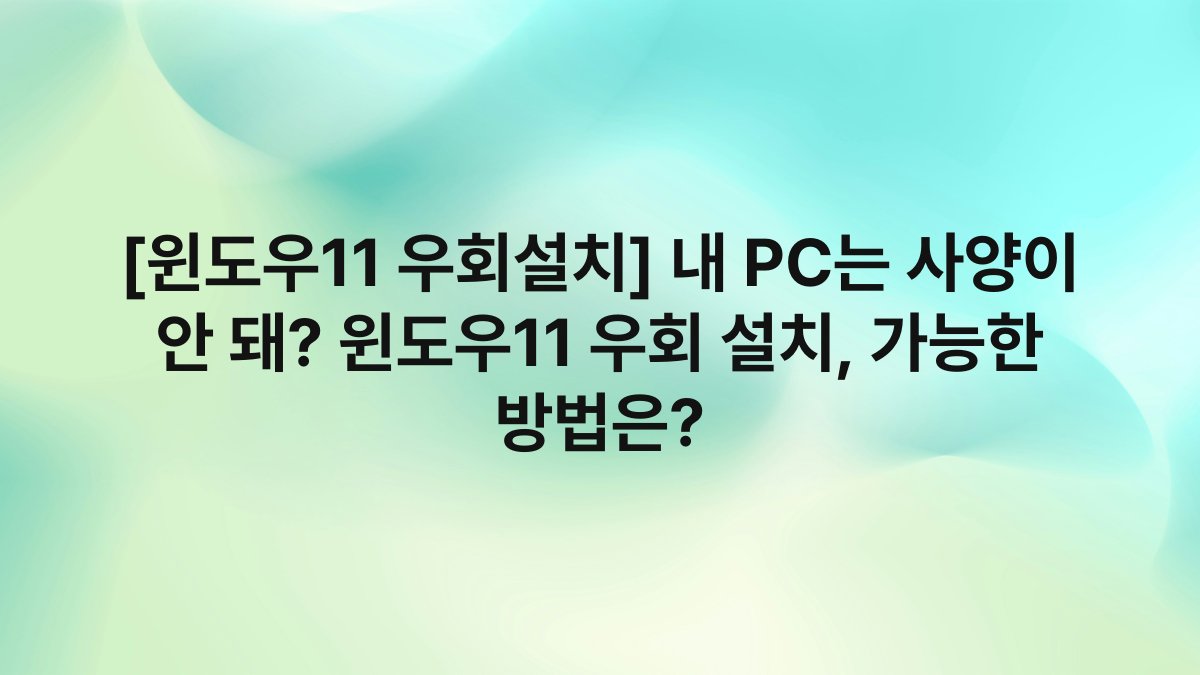 [윈도우11 우회설치] 내 PC는 사양이 안 돼? 윈도우11 우회 설치, 가능한 방법은?