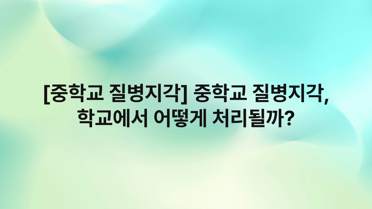 [중학교 질병지각] 중학교 질병지각, 학교에서 어떻게 처리될까?
