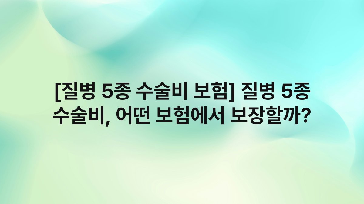 [질병 5종 수술비 보험] 질병 5종 수술비, 어떤 보험에서 보장할까?