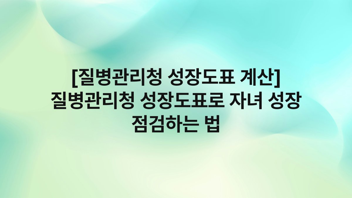 [질병관리청 성장도표 계산] 질병관리청 성장도표로 자녀 성장 점검하는 법