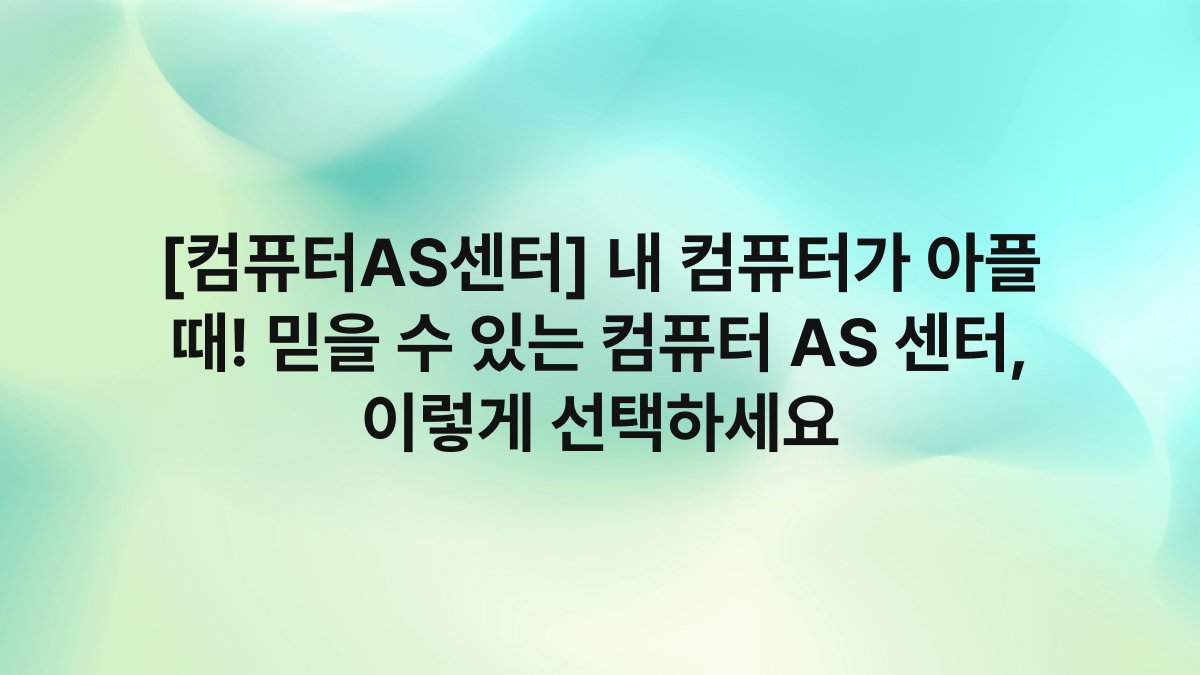[컴퓨터AS센터] 내 컴퓨터가 아플 때! 믿을 수 있는 컴퓨터 AS 센터, 이렇게 선택하세요