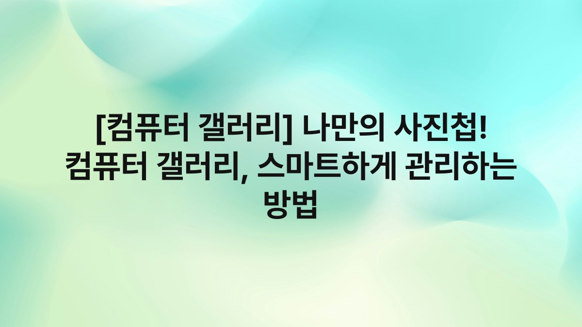 [컴퓨터 갤러리] 나만의 사진첩! 컴퓨터 갤러리, 스마트하게 관리하는 방법