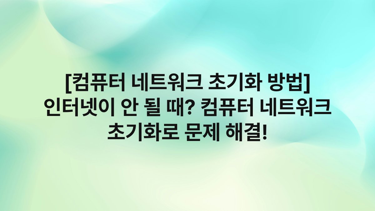 [컴퓨터 네트워크 초기화 방법] 인터넷이 안 될 때? 컴퓨터 네트워크 초기화로 문제 해결!
