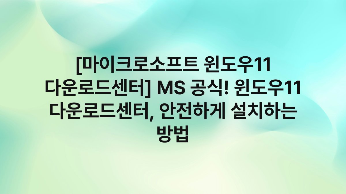 [마이크로소프트 윈도우11 다운로드센터] MS 공식! 윈도우11 다운로드센터, 안전하게 설치하는 방법