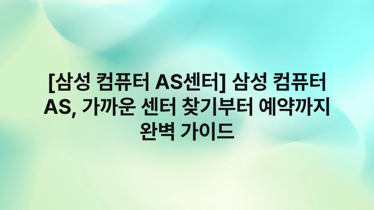 [삼성 컴퓨터 AS센터] 삼성 컴퓨터 AS, 가까운 센터 찾기부터 예약까지 완벽 가이드