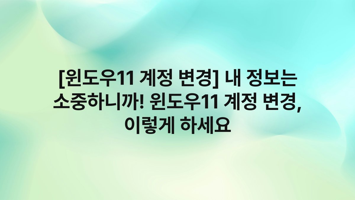 [윈도우11 계정 변경] 내 정보는 소중하니까! 윈도우11 계정 변경, 이렇게 하세요