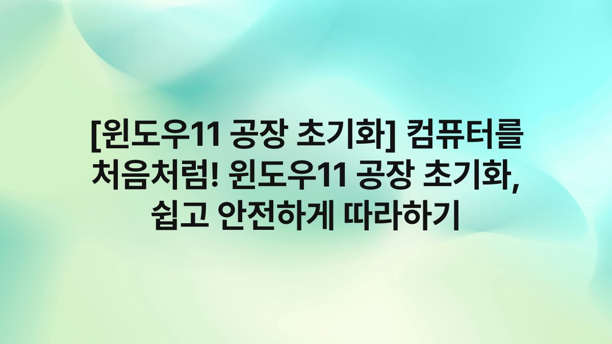 [윈도우11 공장 초기화] 컴퓨터를 처음처럼! 윈도우11 공장 초기화, 쉽고 안전하게 따라하기