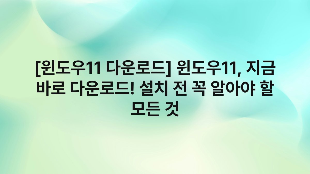 [윈도우11 다운로드] 윈도우11, 지금 바로 다운로드! 설치 전 꼭 알아야 할 모든 것