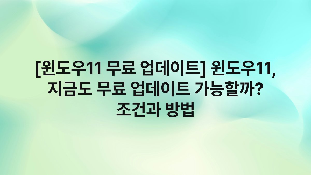 [윈도우11 무료 업데이트] 윈도우11, 지금도 무료 업데이트 가능할까? 조건과 방법