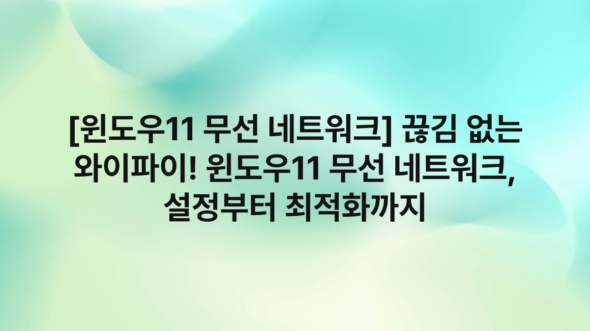 [윈도우11 무선 네트워크] 끊김 없는 와이파이! 윈도우11 무선 네트워크, 설정부터 최적화까지