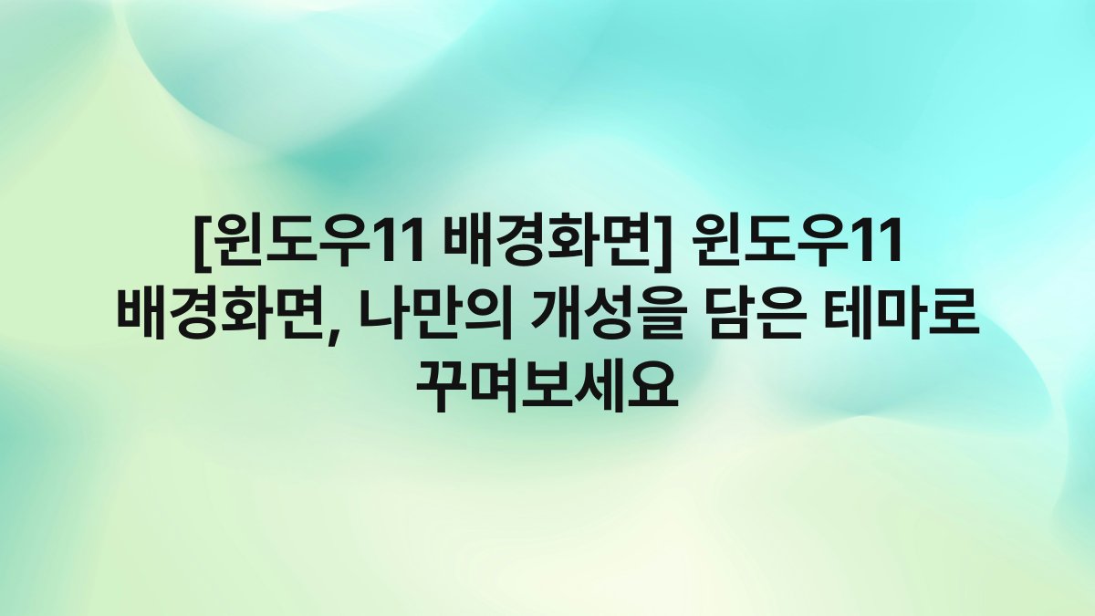 [윈도우11 배경화면] 윈도우11 배경화면, 나만의 개성을 담은 테마로 꾸며보세요