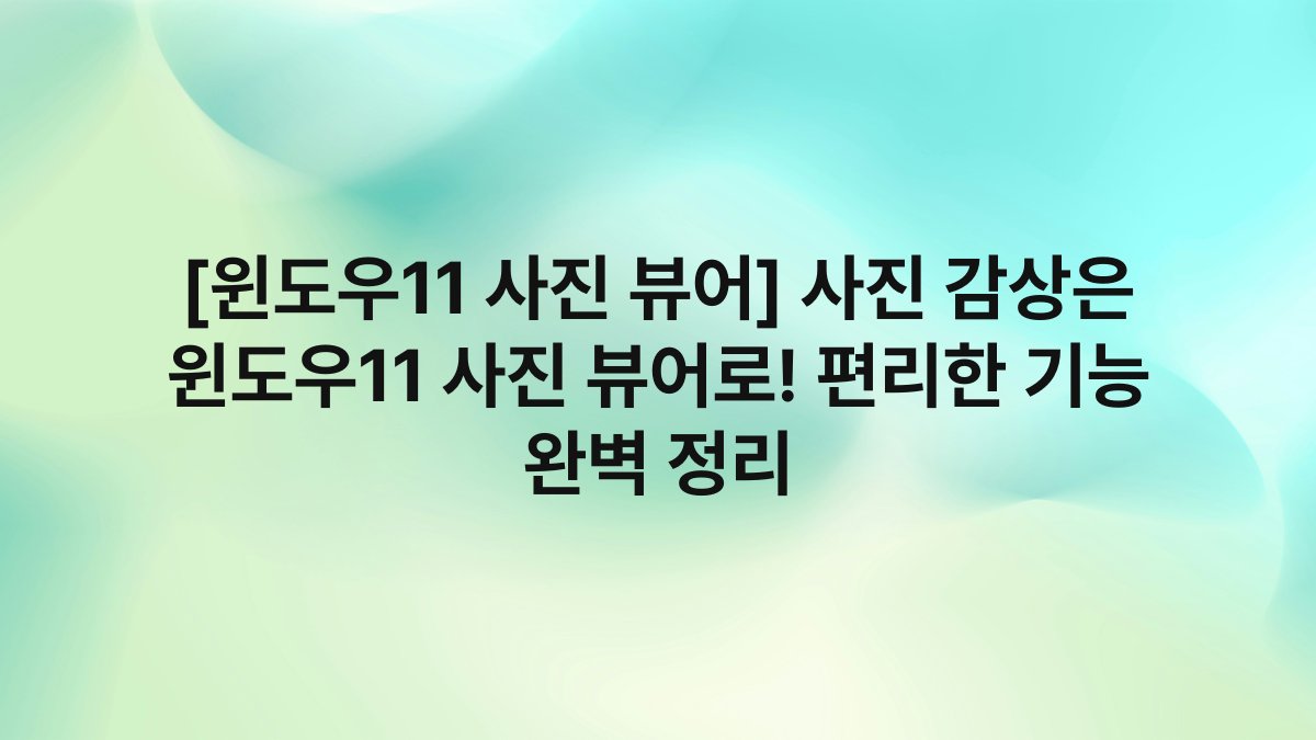 [윈도우11 사진 뷰어] 사진 감상은 윈도우11 사진 뷰어로! 편리한 기능 완벽 정리